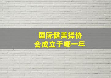 国际健美操协会成立于哪一年