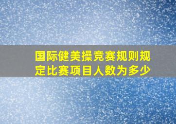 国际健美操竞赛规则规定比赛项目人数为多少