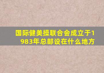 国际健美操联合会成立于1983年总部设在什么地方