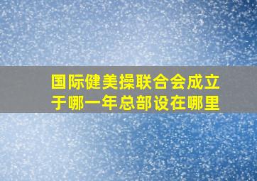 国际健美操联合会成立于哪一年总部设在哪里