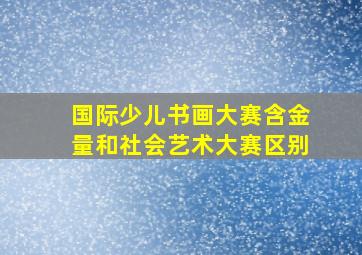 国际少儿书画大赛含金量和社会艺术大赛区别