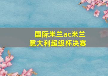 国际米兰ac米兰意大利超级杯决赛