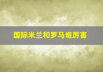 国际米兰和罗马谁厉害