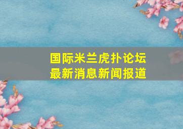 国际米兰虎扑论坛最新消息新闻报道