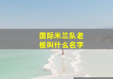 国际米兰队老板叫什么名字