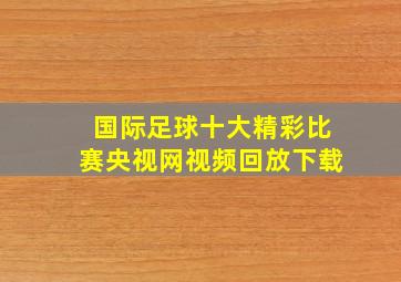 国际足球十大精彩比赛央视网视频回放下载