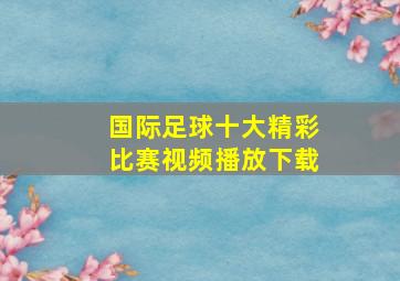 国际足球十大精彩比赛视频播放下载