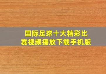 国际足球十大精彩比赛视频播放下载手机版