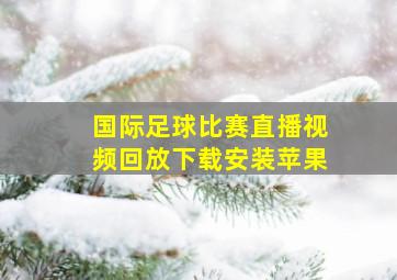 国际足球比赛直播视频回放下载安装苹果