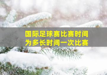 国际足球赛比赛时间为多长时间一次比赛