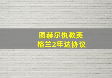 图赫尔执教英格兰2年达协议