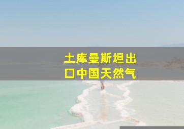 土库曼斯坦出口中国天然气