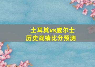 土耳其vs威尔士历史战绩比分预测