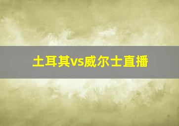 土耳其vs威尔士直播