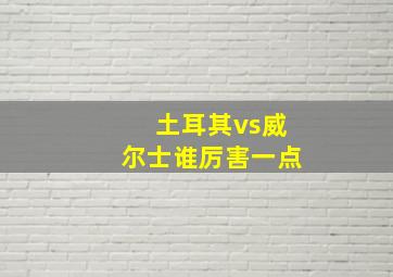 土耳其vs威尔士谁厉害一点