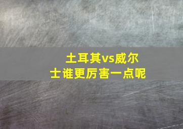 土耳其vs威尔士谁更厉害一点呢