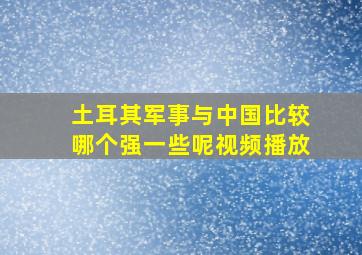 土耳其军事与中国比较哪个强一些呢视频播放