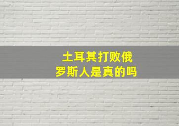 土耳其打败俄罗斯人是真的吗