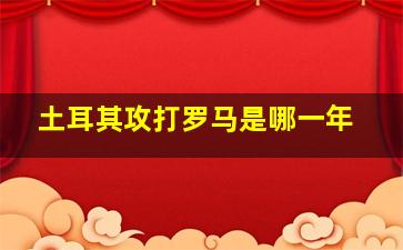 土耳其攻打罗马是哪一年