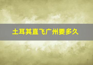 土耳其直飞广州要多久