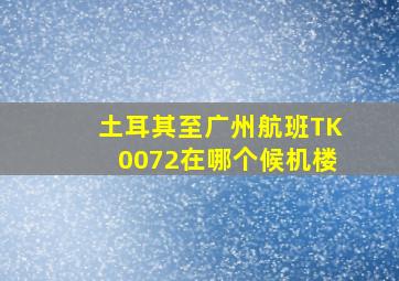 土耳其至广州航班TK0072在哪个候机楼