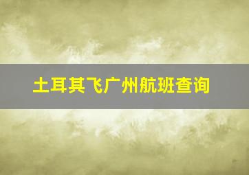 土耳其飞广州航班查询