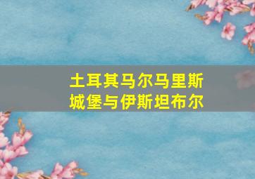 土耳其马尔马里斯城堡与伊斯坦布尔