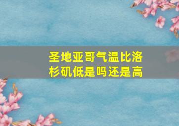 圣地亚哥气温比洛杉矶低是吗还是高