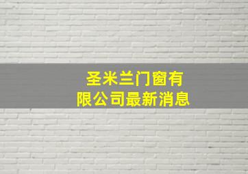 圣米兰门窗有限公司最新消息