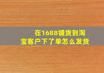 在1688铺货到淘宝客户下了单怎么发货