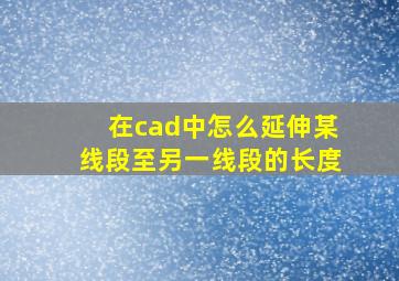 在cad中怎么延伸某线段至另一线段的长度