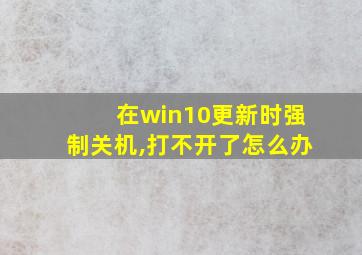 在win10更新时强制关机,打不开了怎么办