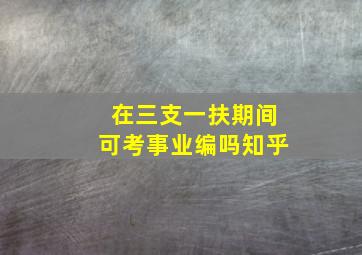 在三支一扶期间可考事业编吗知乎