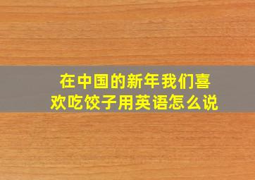 在中国的新年我们喜欢吃饺子用英语怎么说