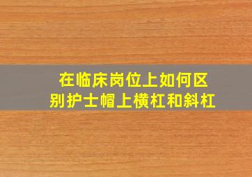 在临床岗位上如何区别护士帽上横杠和斜杠