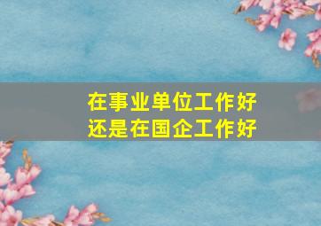 在事业单位工作好还是在国企工作好