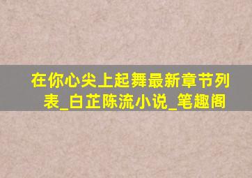 在你心尖上起舞最新章节列表_白芷陈流小说_笔趣阁