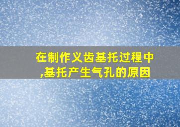 在制作义齿基托过程中,基托产生气孔的原因