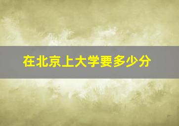 在北京上大学要多少分