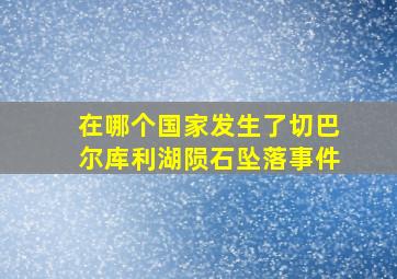 在哪个国家发生了切巴尔库利湖陨石坠落事件