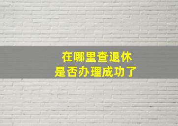 在哪里查退休是否办理成功了