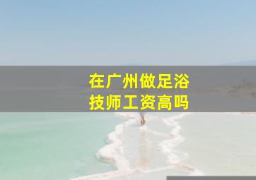 在广州做足浴技师工资高吗