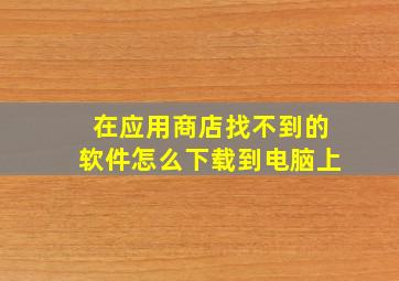 在应用商店找不到的软件怎么下载到电脑上