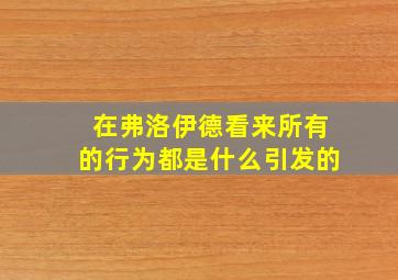 在弗洛伊德看来所有的行为都是什么引发的