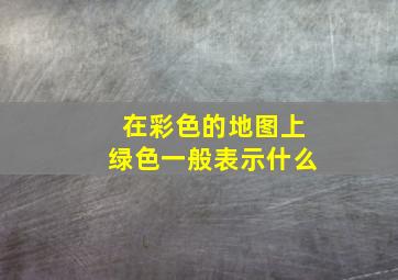 在彩色的地图上绿色一般表示什么