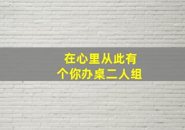 在心里从此有个你办桌二人组