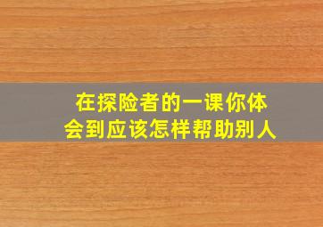 在探险者的一课你体会到应该怎样帮助别人