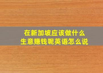 在新加坡应该做什么生意赚钱呢英语怎么说