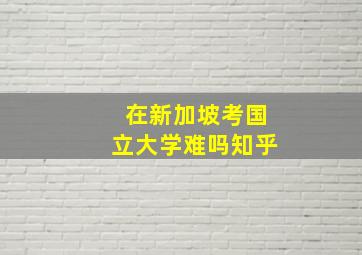 在新加坡考国立大学难吗知乎