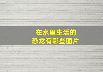 在水里生活的恐龙有哪些图片